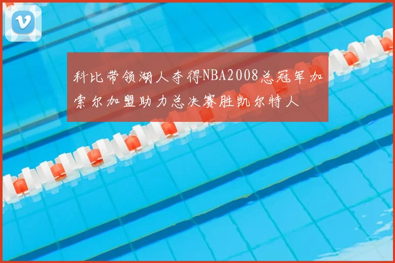 科比带领湖人夺得NBA2008总冠军加索尔加盟助力总决赛胜凯尔特人