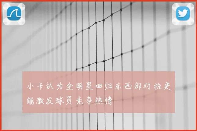 小卡认为全明星回归东西部对抗更能激发球员竞争热情