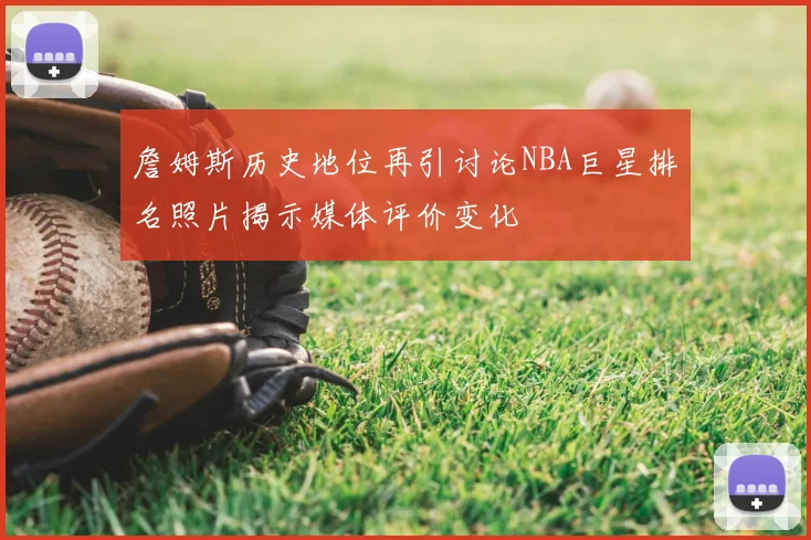 詹姆斯历史地位再引讨论NBA巨星排名照片揭示媒体评价变化