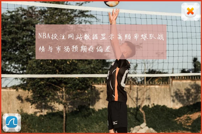 NBA投注网站数据显示高赔率球队战绩与市场预期存偏差