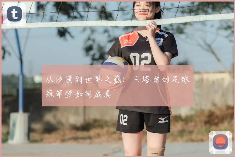 从沙漠到世界之巅：卡塔尔的足球冠军梦如何成真