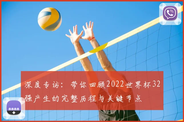 深度专访：带你回顾2022世界杯32强产生的完整历程与关键节点