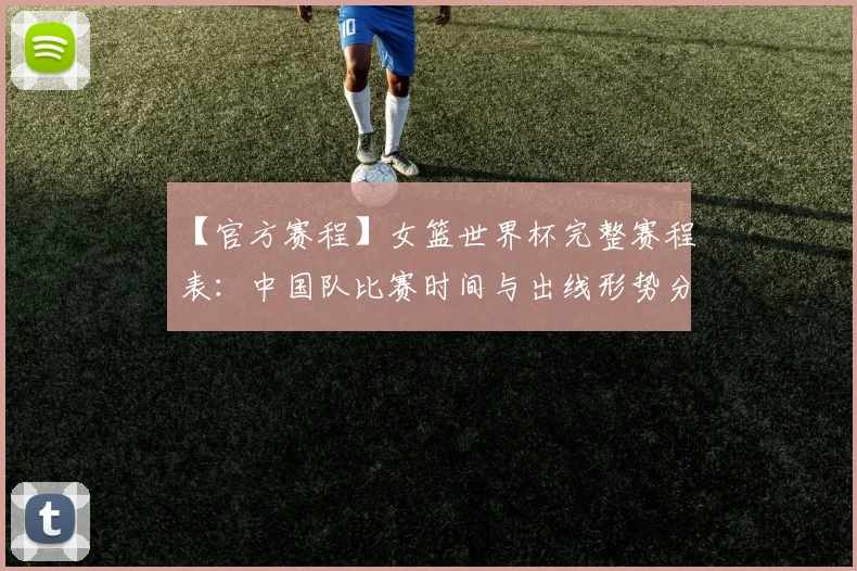 【官方赛程】女篮世界杯完整赛程表:中国队比赛时间与出线形势分析