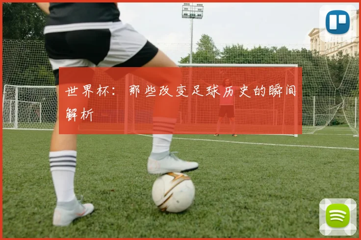 世界杯：那些改变足球历史的瞬间解析