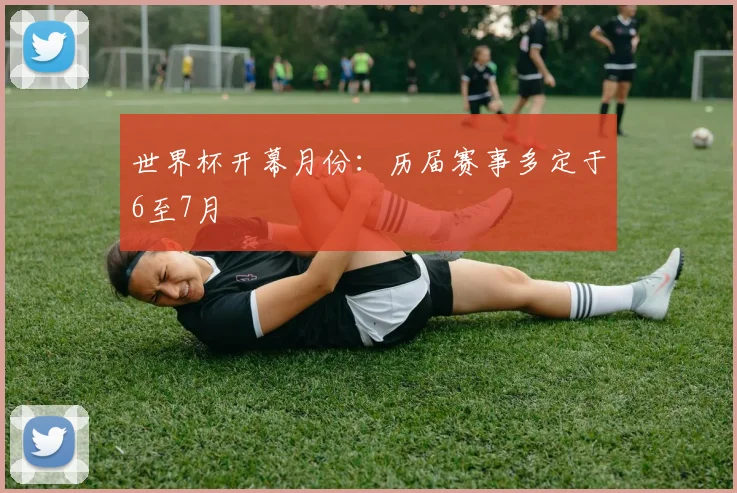 世界杯开幕月份:历届赛事多定于6至7月