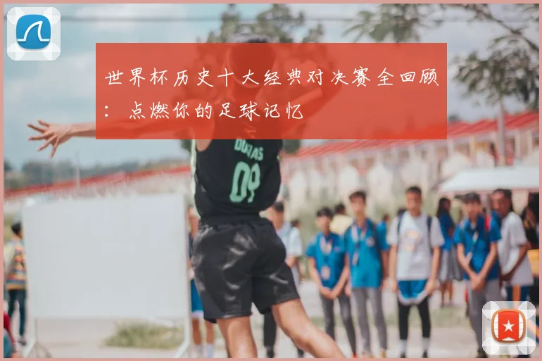 世界杯历史十大经典对决赛全回顾：点燃你的足球记忆
