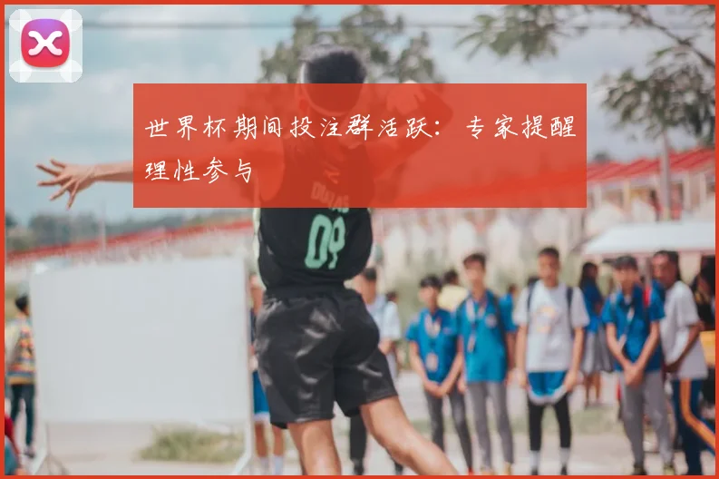 世界杯期间投注群活跃：专家提醒理性参与