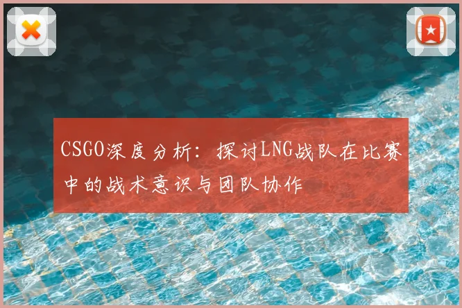 CSGO深度分析：探讨LNG战队在比赛中的战术意识与团队协作