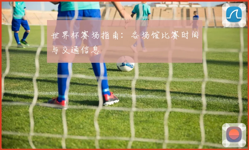 世界杯赛场指南：各场馆比赛时间与交通信息