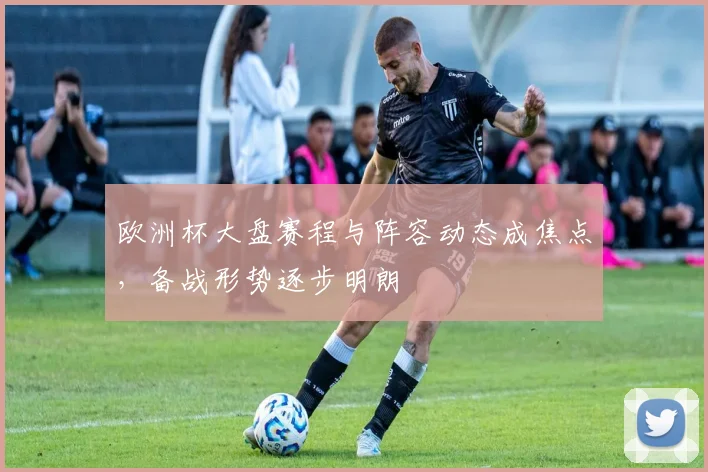 欧洲杯大盘赛程与阵容动态成焦点，备战形势逐步明朗
