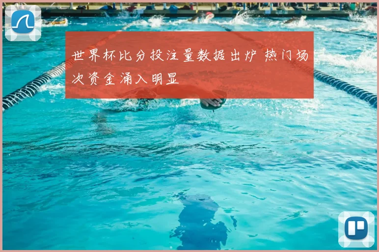 世界杯比分投注量数据出炉 热门场次资金涌入明显