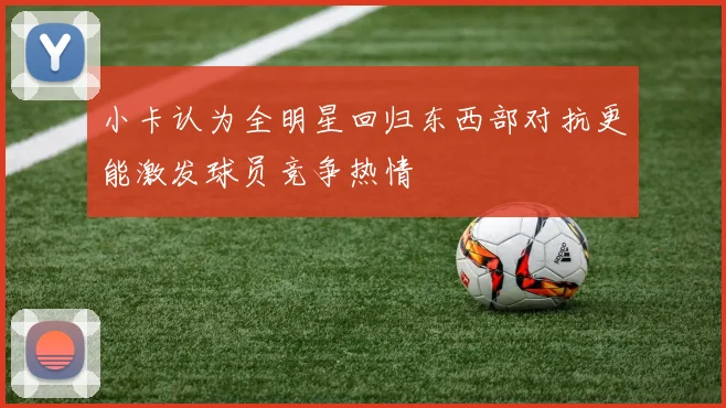 小卡认为全明星回归东西部对抗更能激发球员竞争热情