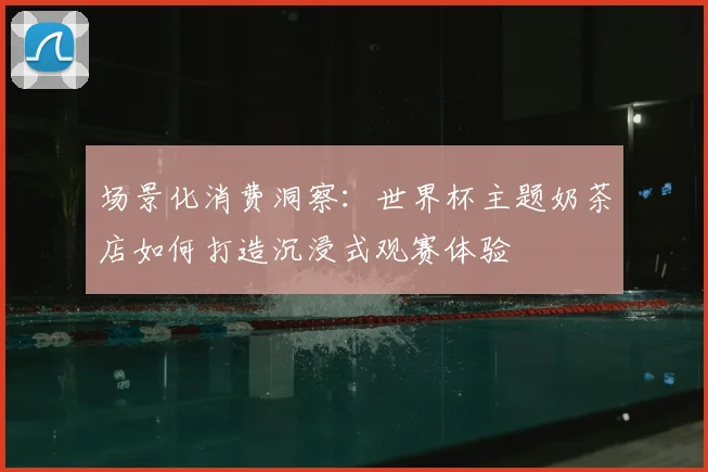 场景化消费洞察:世界杯主题奶茶店如何打造沉浸式观赛体验