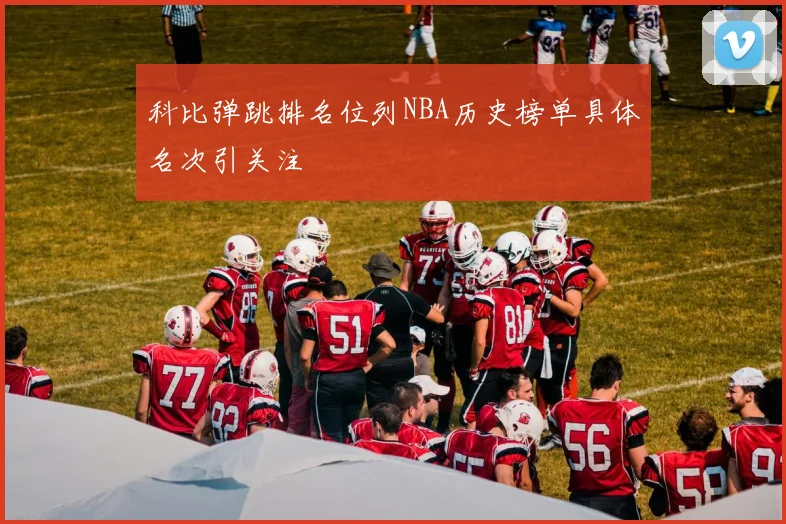 科比弹跳排名位列NBA历史榜单具体名次引关注