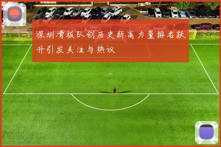 深圳滑板队创历史新高力量排名跃升引发关注与热议