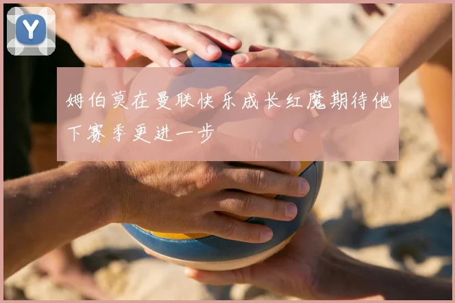 姆伯莫在曼联快乐成长红魔期待他下赛季更进一步