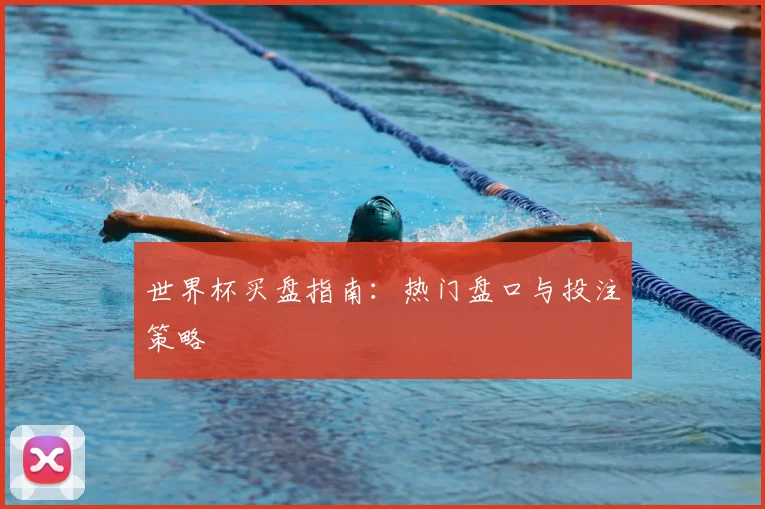 世界杯买盘指南：热门盘口与投注策略