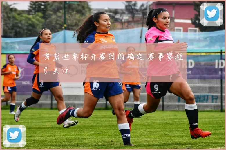 男蓝世界杯开赛时间确定 赛事赛程引关注