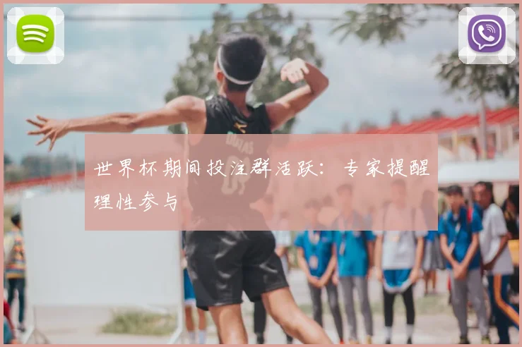 世界杯期间投注群活跃：专家提醒理性参与
