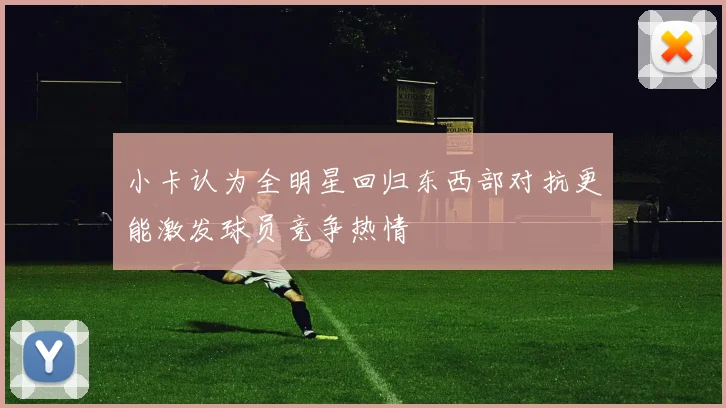 小卡认为全明星回归东西部对抗更能激发球员竞争热情