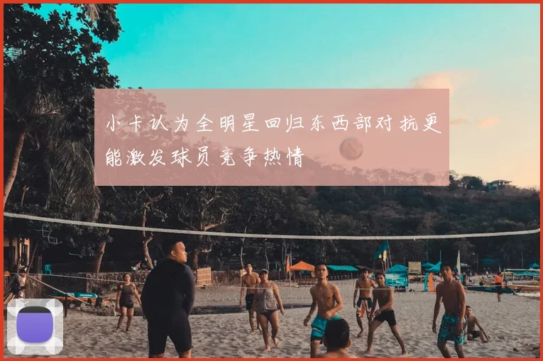 小卡认为全明星回归东西部对抗更能激发球员竞争热情