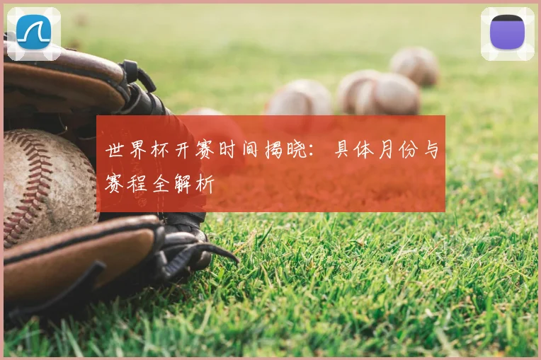 世界杯开赛时间揭晓:具体月份与赛程全解析