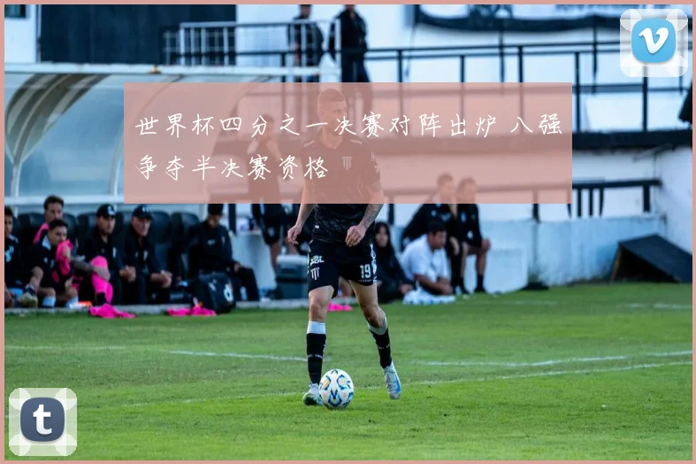 世界杯四分之一决赛对阵出炉 八强争夺半决赛资格