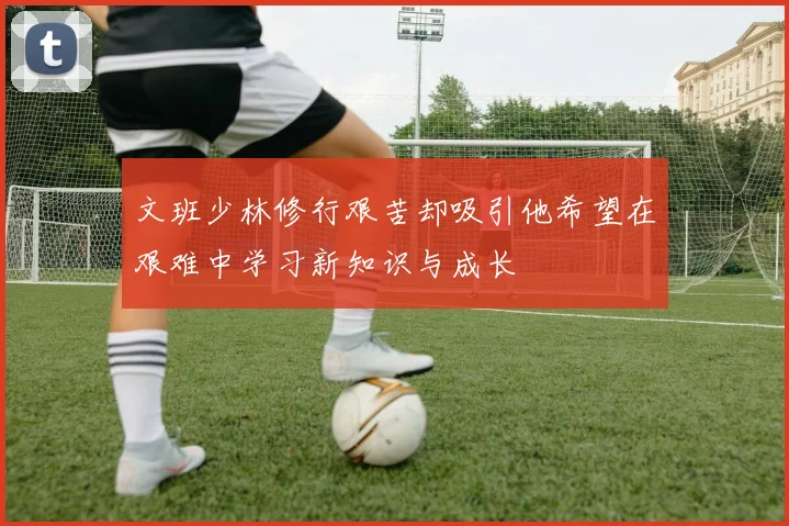 文班少林修行艰苦却吸引他希望在艰难中学习新知识与成长