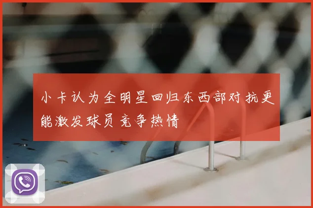 小卡认为全明星回归东西部对抗更能激发球员竞争热情