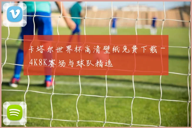 卡塔尔世界杯高清壁纸免费下载 - 4K8K赛场与球队精选