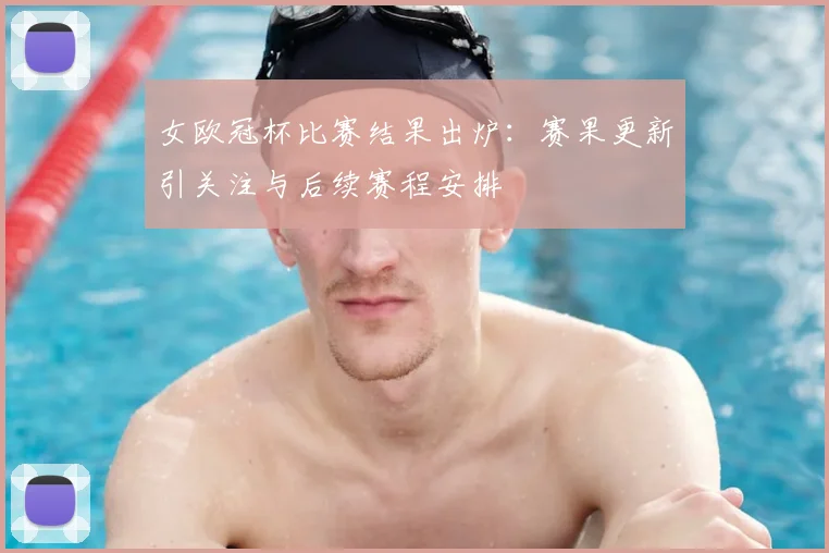 女欧冠杯比赛结果出炉：赛果更新引关注与后续赛程安排