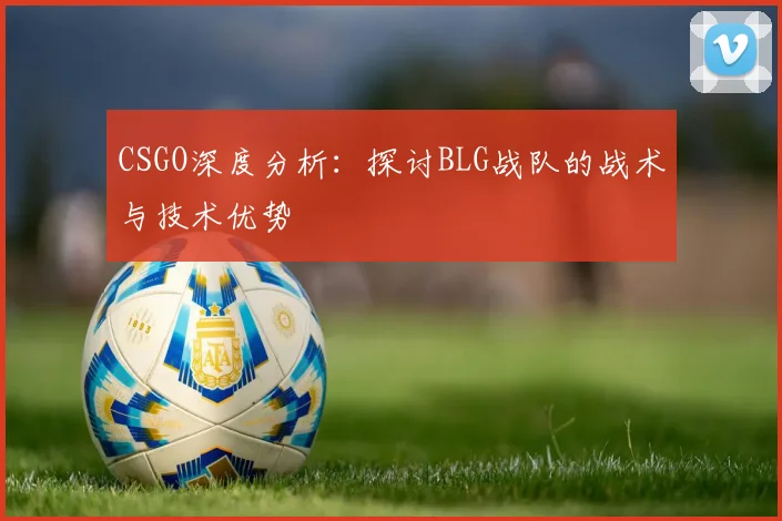 CSGO深度分析：探讨BLG战队的战术与技术优势