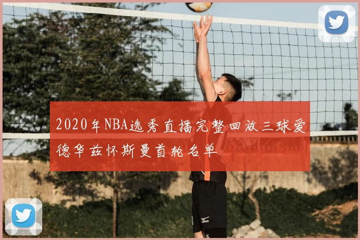 2020年NBA选秀直播完整回放三球爱德华兹怀斯曼首轮名单
