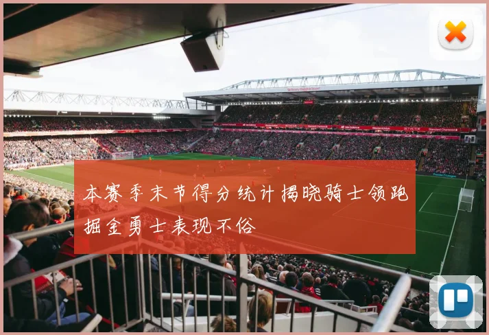 本赛季末节得分统计揭晓骑士领跑掘金勇士表现不俗