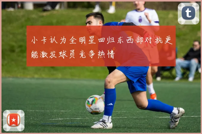 小卡认为全明星回归东西部对抗更能激发球员竞争热情