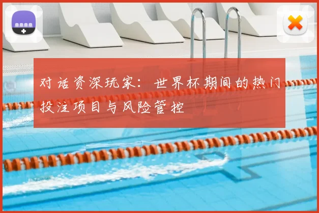 对话资深玩家:世界杯期间的热门投注项目与风险管控