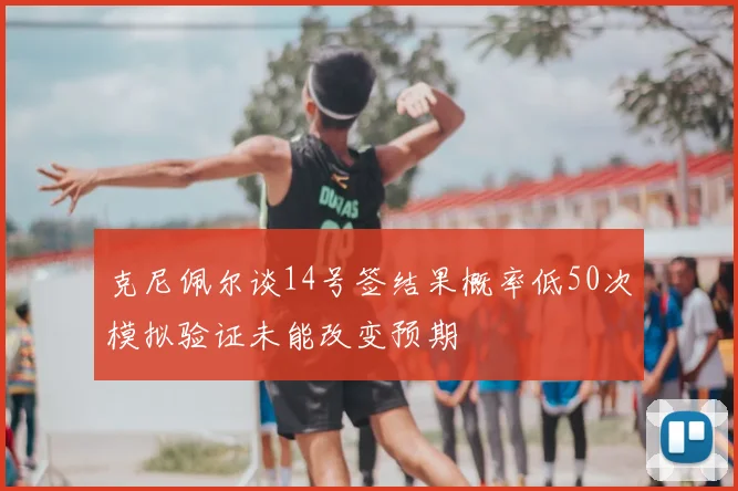 克尼佩尔谈14号签结果概率低50次模拟验证未能改变预期