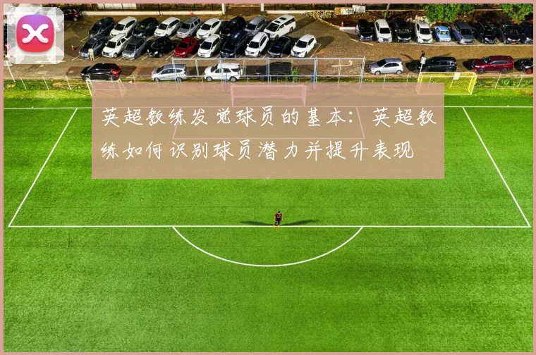 英超教练发觉球员的基本：英超教练如何识别球员潜力并提升表现
