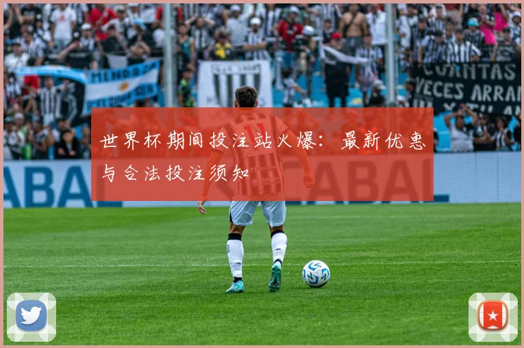 世界杯期间投注站火爆：最新优惠与合法投注须知