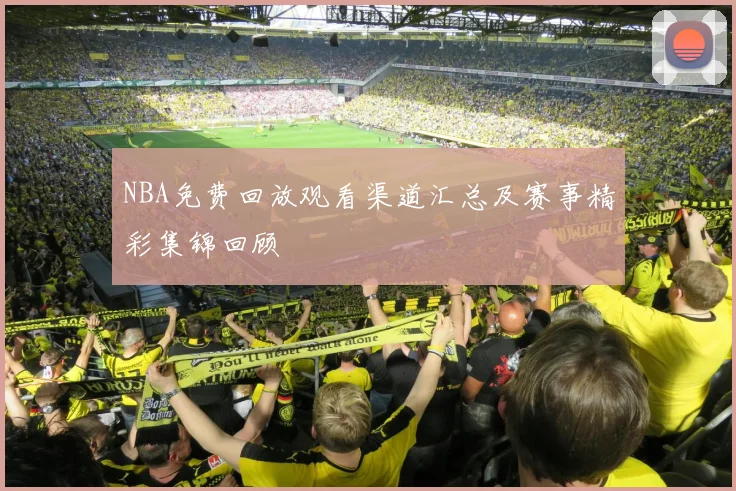 NBA免费回放观看渠道汇总及赛事精彩集锦回顾