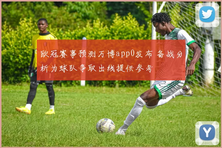 欧冠赛事预测万博app0发布 备战分析为球队争取出线提供参考