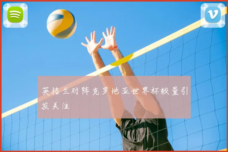 英格兰对阵克罗地亚世界杯较量引发关注