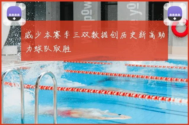 威少本赛季三双数据创历史新高助力球队取胜