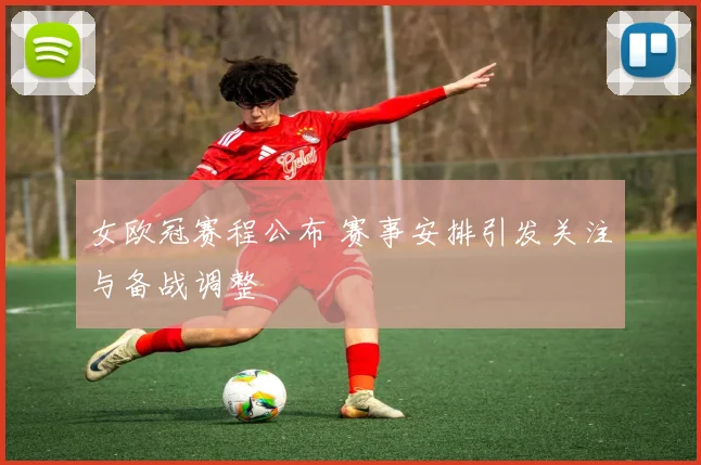 女欧冠赛程公布 赛事安排引发关注与备战调整