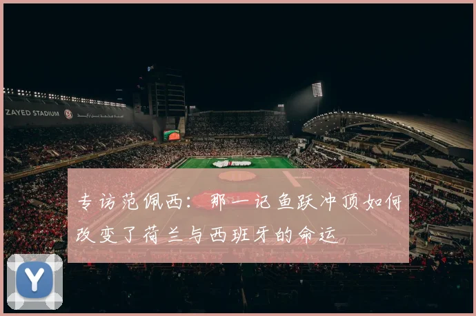 专访范佩西:那一记鱼跃冲顶如何改变了荷兰与西班牙的命运