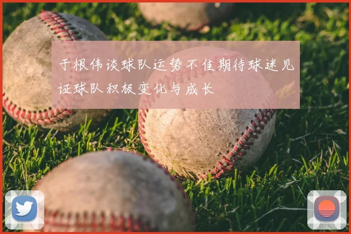 于根伟谈球队运势不佳期待球迷见证球队积极变化与成长
