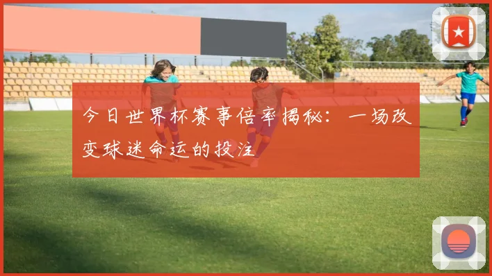 今日世界杯赛事倍率揭秘：一场改变球迷命运的投注