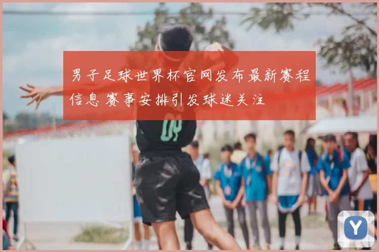男子足球世界杯官网发布最新赛程信息 赛事安排引发球迷关注