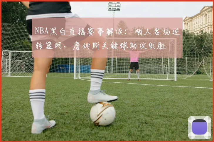 NBA黑白直播赛事解读：湖人客场逆转篮网，詹姆斯关键球助攻制胜