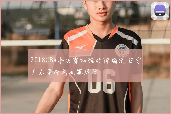 2018CBA半决赛四强对阵确定 辽宁广东争夺总决赛席位